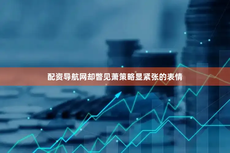 配资导航网却瞥见萧策略显紧张的表情