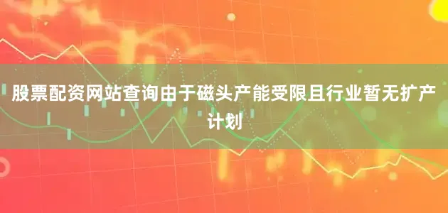 股票配资网站查询由于磁头产能受限且行业暂无扩产计划