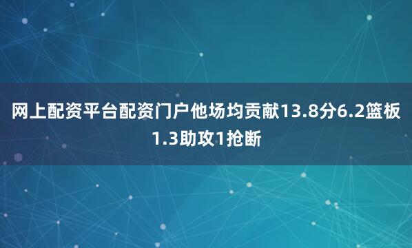 网上配资平台配资门户他场均贡献13.8分6.2篮板1.3助攻1抢断
