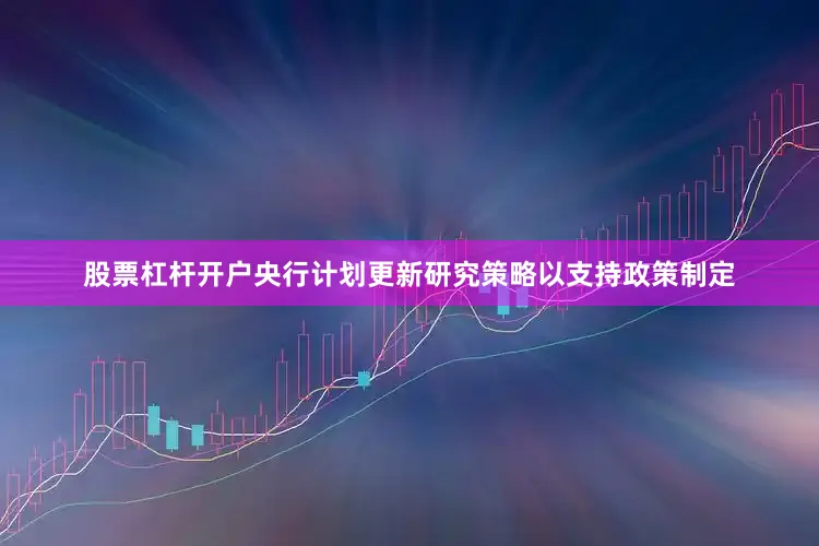 股票杠杆开户央行计划更新研究策略以支持政策制定