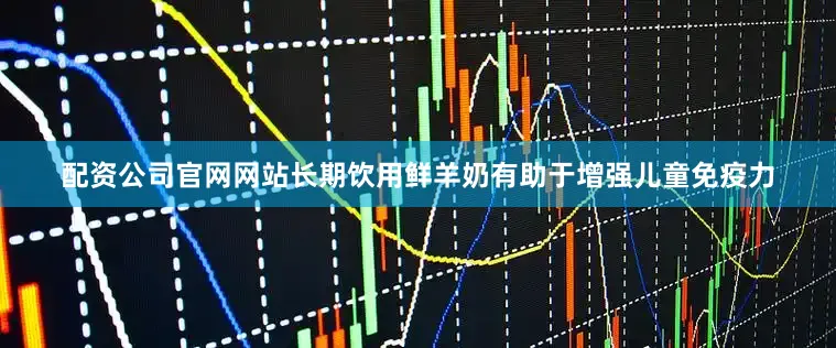 配资公司官网网站长期饮用鲜羊奶有助于增强儿童免疫力