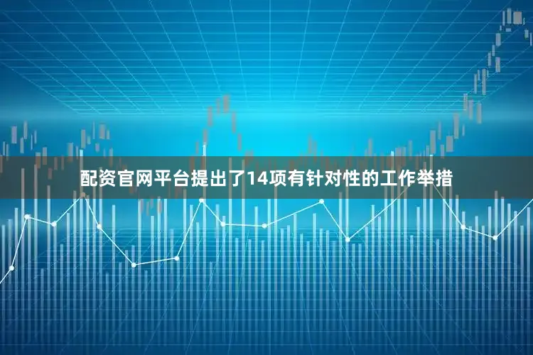 配资官网平台提出了14项有针对性的工作举措