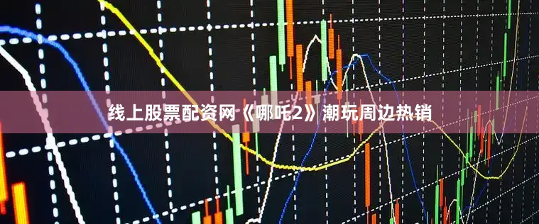 线上股票配资网《哪吒2》潮玩周边热销
