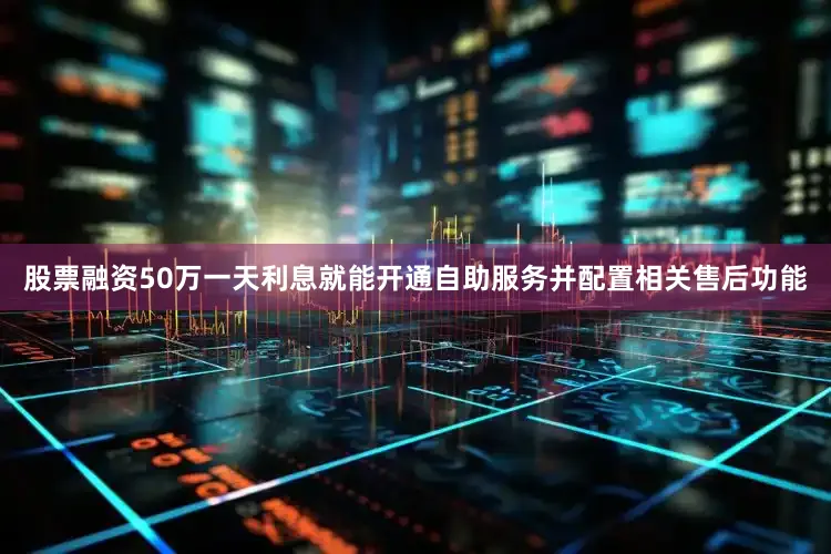 股票融资50万一天利息就能开通自助服务并配置相关售后功能