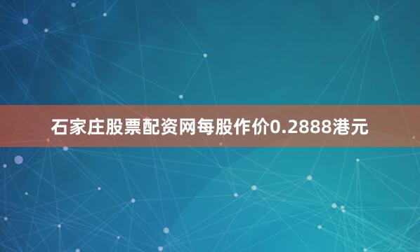 石家庄股票配资网每股作价0.2888港元