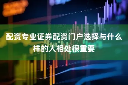 配资专业证券配资门户选择与什么样的人相处很重要