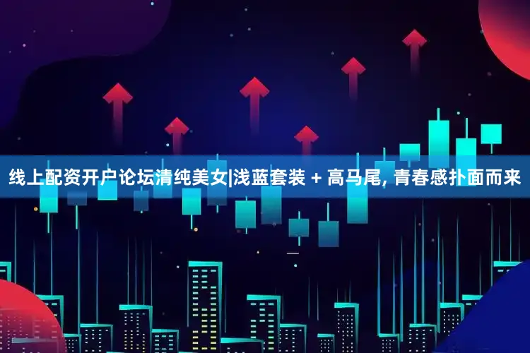 线上配资开户论坛清纯美女|浅蓝套装 + 高马尾, 青春感扑面而来