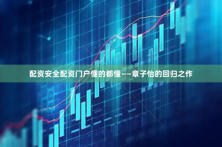 配资安全配资门户懂的都懂——章子怡的回归之作