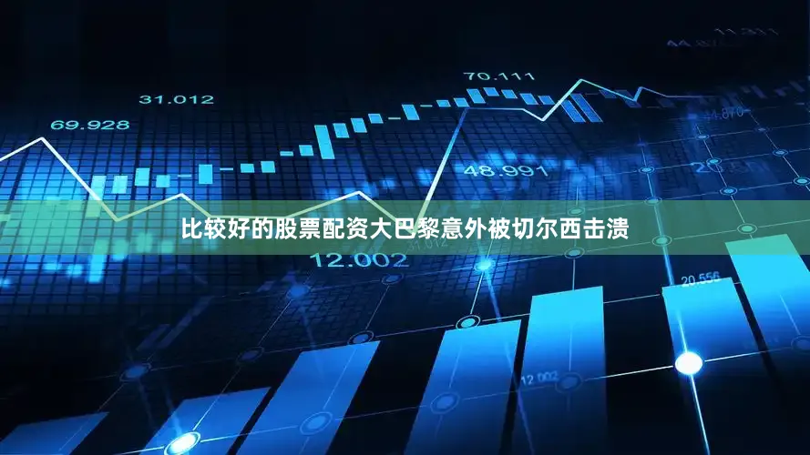 比较好的股票配资大巴黎意外被切尔西击溃