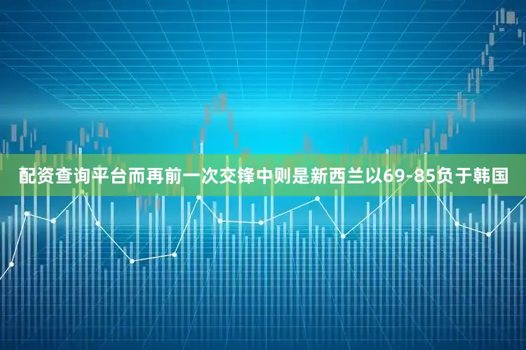 配资查询平台而再前一次交锋中则是新西兰以69-85负于韩国