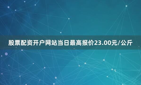股票配资开户网站当日最高报价23.00元/公斤