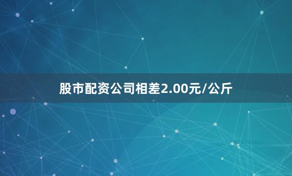 股市配资公司相差2.00元/公斤
