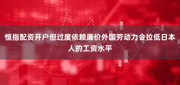 恒指配资开户但过度依赖廉价外国劳动力会拉低日本人的工资水平