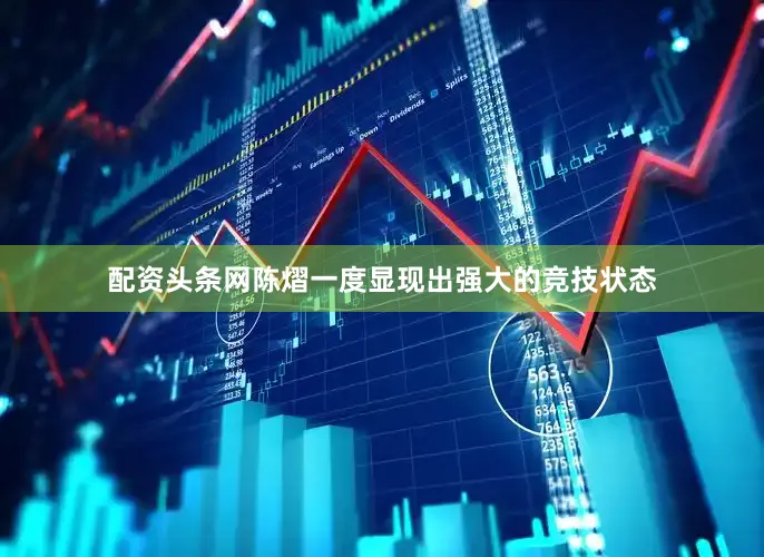 配资头条网陈熠一度显现出强大的竞技状态