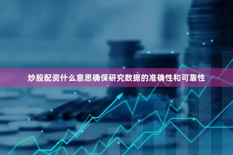 炒股配资什么意思确保研究数据的准确性和可靠性