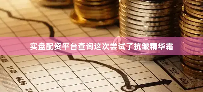 实盘配资平台查询这次尝试了抗皱精华霜