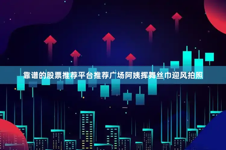 靠谱的股票推荐平台推荐广场阿姨挥舞丝巾迎风拍照