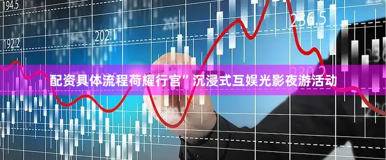 配资具体流程荷耀行宫”沉浸式互娱光影夜游活动