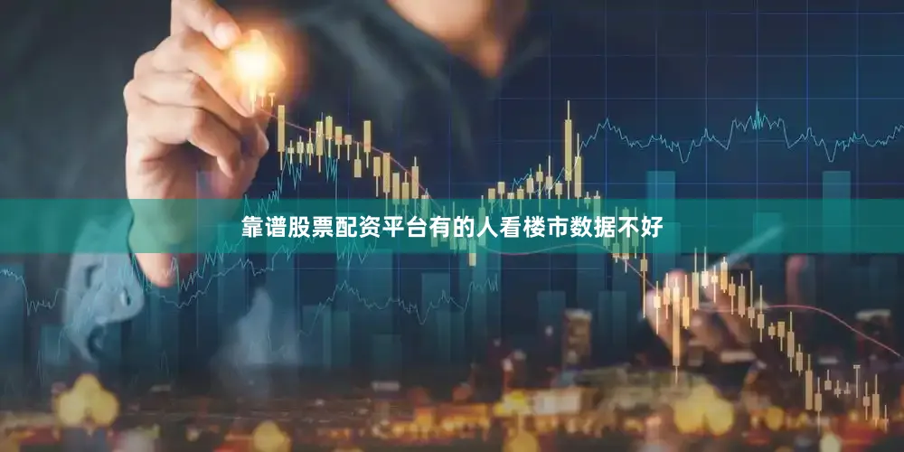 靠谱股票配资平台有的人看楼市数据不好