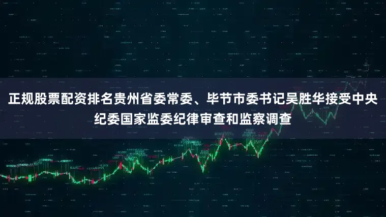 正规股票配资排名贵州省委常委、毕节市委书记吴胜华接受中央纪委国家监委纪律审查和监察调查