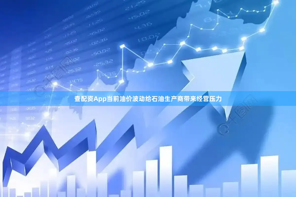 查配资App当前油价波动给石油生产商带来经营压力