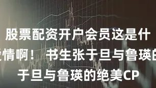 股票配资开户会员这是什么神仙爱情啊！ 书生张于旦与鲁瑛的绝美CP