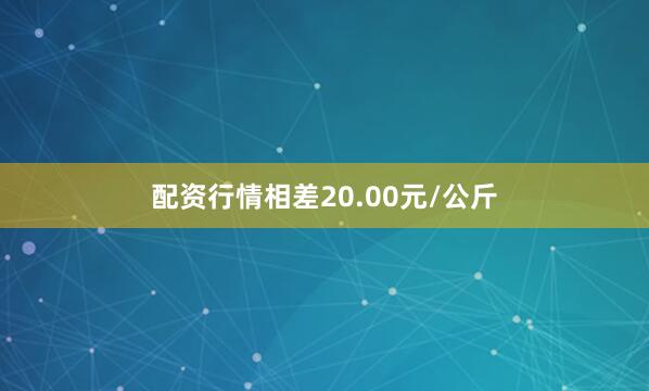 配资行情相差20.00元/公斤