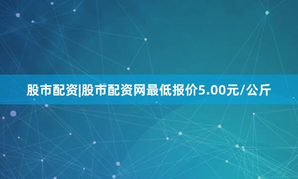 股市配资|股市配资网最低报价5.00元/公斤