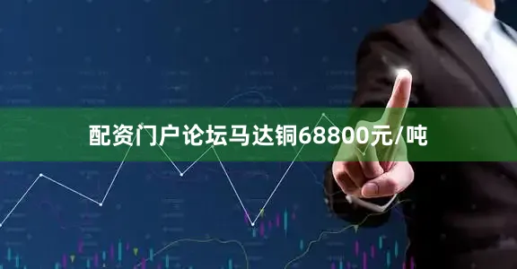 配资门户论坛马达铜68800元/吨