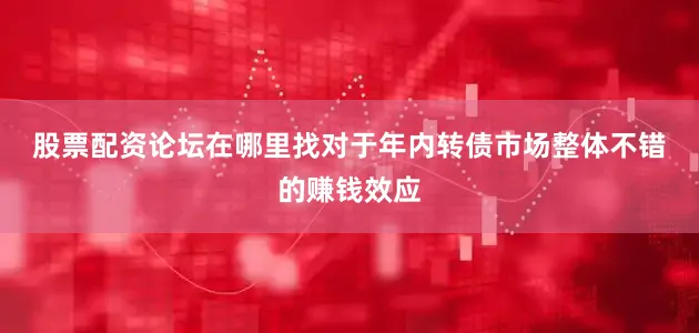 股票配资论坛在哪里找　　对于年内转债市场整体不错的赚钱效应
