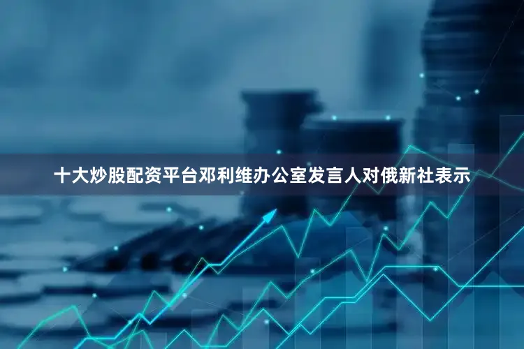 十大炒股配资平台邓利维办公室发言人对俄新社表示