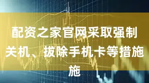 配资之家官网采取强制关机、拔除手机卡等措施