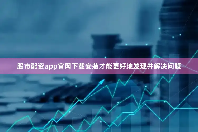 股市配资app官网下载安装才能更好地发现并解决问题