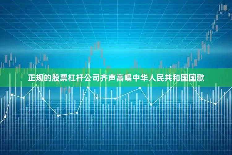 正规的股票杠杆公司齐声高唱中华人民共和国国歌