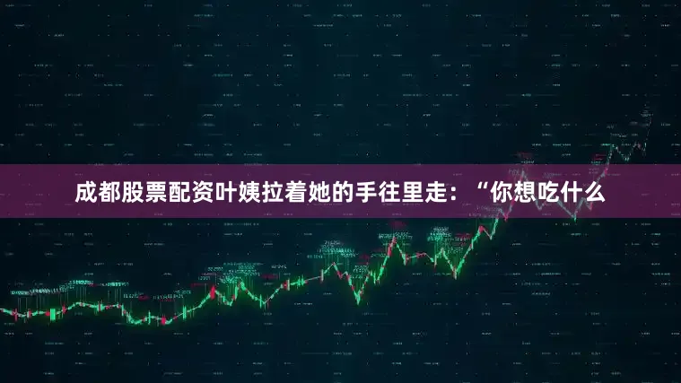 成都股票配资叶姨拉着她的手往里走：“你想吃什么