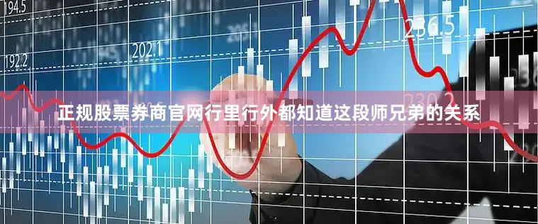 正规股票券商官网行里行外都知道这段师兄弟的关系