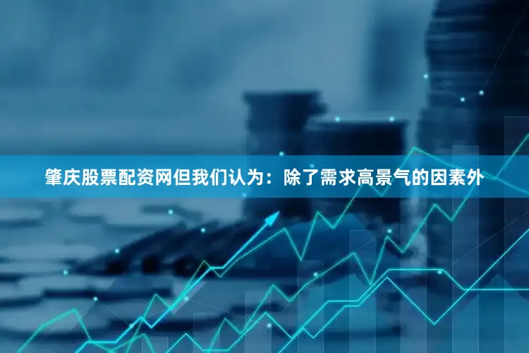 肇庆股票配资网但我们认为：除了需求高景气的因素外