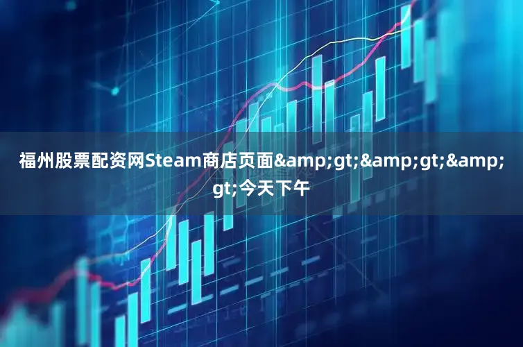 福州股票配资网Steam商店页面&gt;&gt;&gt;今天下午