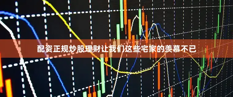 配资正规炒股理财让我们这些宅家的羡慕不已