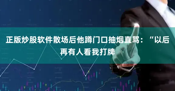 正版炒股软件散场后他蹲门口抽烟直骂：“以后再有人看我打牌