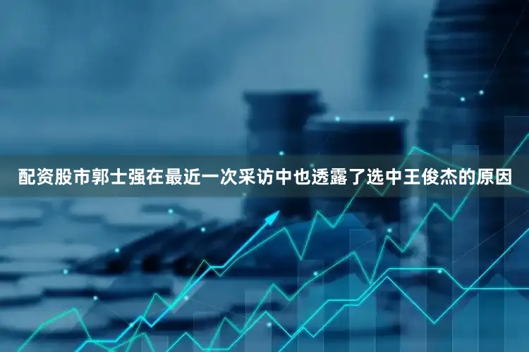 配资股市郭士强在最近一次采访中也透露了选中王俊杰的原因