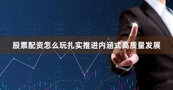 股票配资怎么玩扎实推进内涵式高质量发展