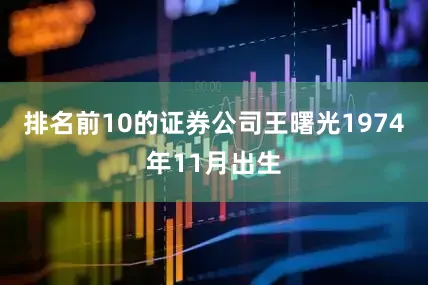 排名前10的证券公司王曙光1974年11月出生