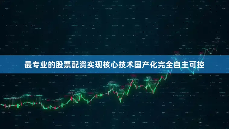 最专业的股票配资实现核心技术国产化完全自主可控