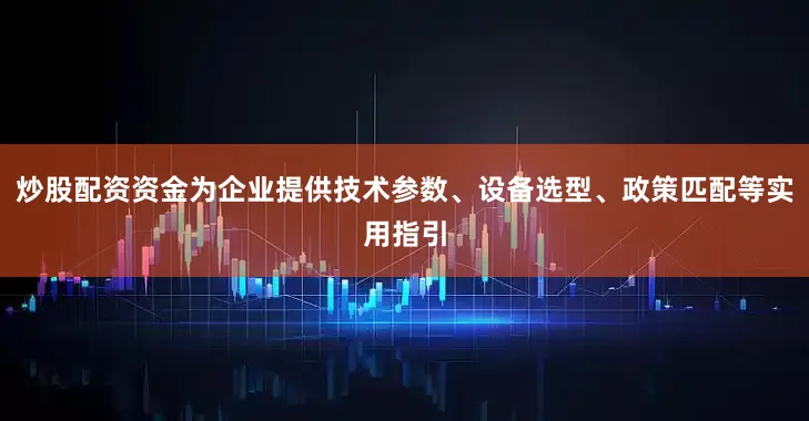 炒股配资资金为企业提供技术参数、设备选型、政策匹配等实用指引