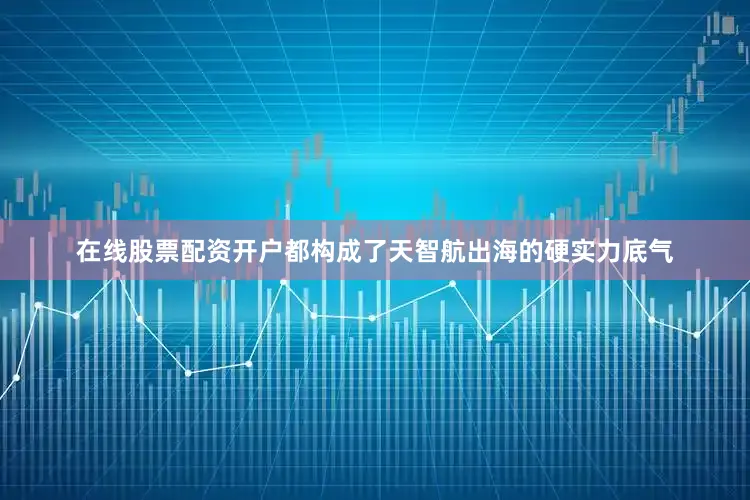 在线股票配资开户都构成了天智航出海的硬实力底气