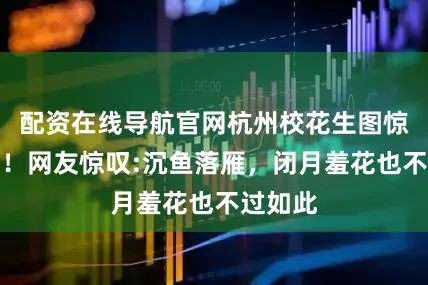 配资在线导航官网杭州校花生图惊艳全网！网友惊叹:沉鱼落雁，闭月羞花也不过如此