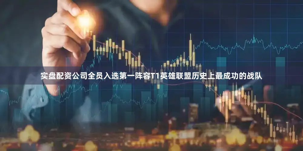 实盘配资公司全员入选第一阵容T1英雄联盟历史上最成功的战队