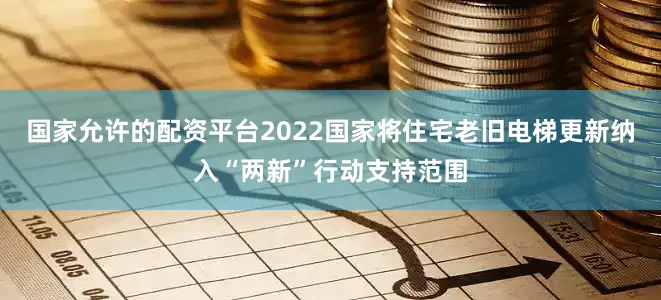 国家允许的配资平台2022国家将住宅老旧电梯更新纳入“两新”行动支持范围