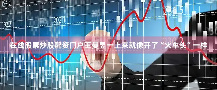 在线股票炒股配资门户王曼昱一上来就像开了“火车头”一样